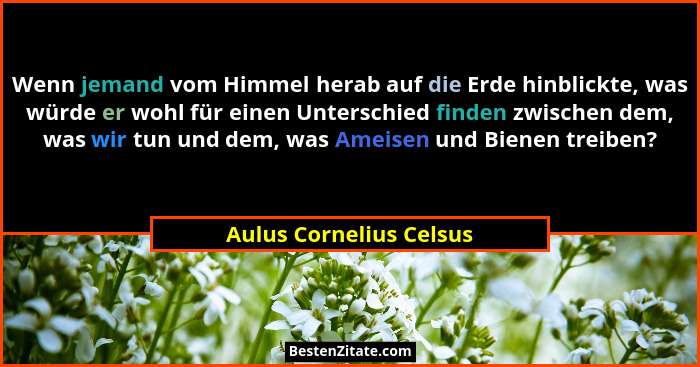 Wenn jemand vom Himmel herab auf die Erde hinblickte, was würde er wohl für einen Unterschied finden zwischen dem, was wir tu... - Aulus Cornelius Celsus