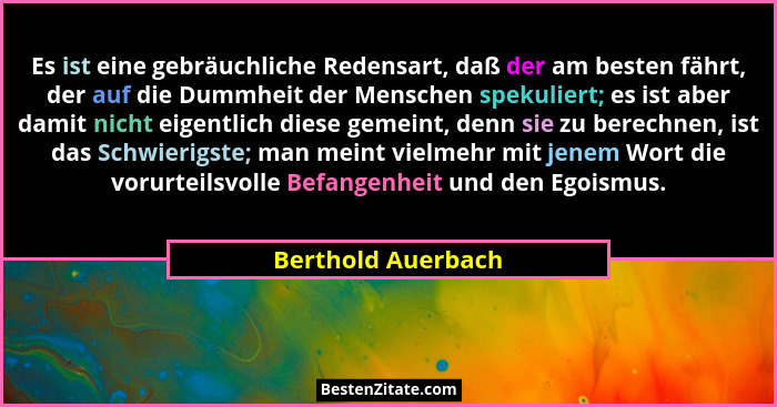 Es ist eine gebräuchliche Redensart, daß der am besten fährt, der auf die Dummheit der Menschen spekuliert; es ist aber damit nich... - Berthold Auerbach
