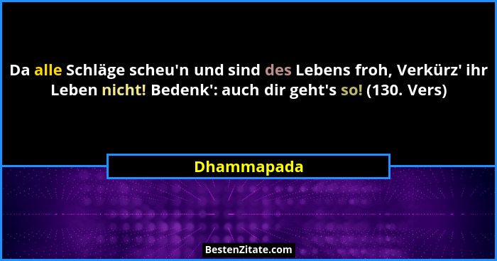 Da alle Schläge scheu'n und sind des Lebens froh, Verkürz' ihr Leben nicht! Bedenk': auch dir geht's so! (130. Vers)... - Dhammapada