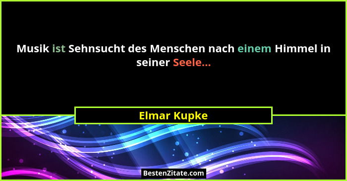 Musik ist Sehnsucht des Menschen nach einem Himmel in seiner Seele...... - Elmar Kupke