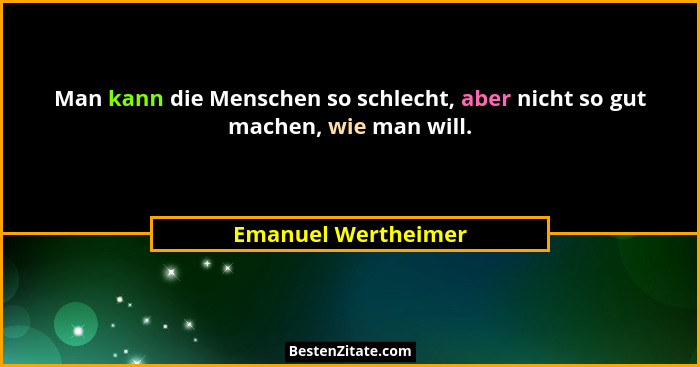 Man kann die Menschen so schlecht, aber nicht so gut machen, wie man will.... - Emanuel Wertheimer