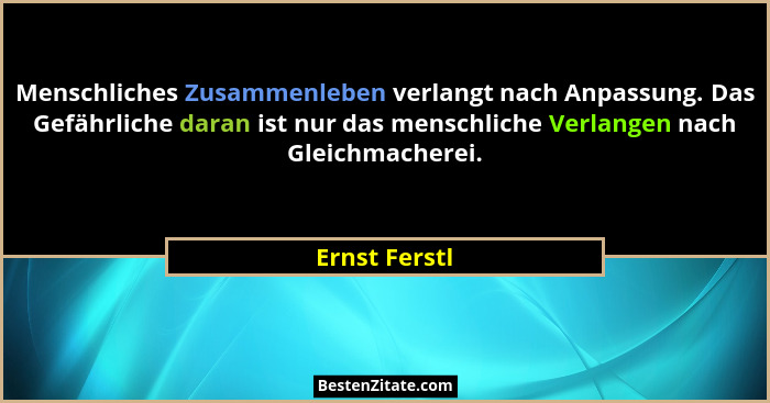 Menschliches Zusammenleben verlangt nach Anpassung. Das Gefährliche daran ist nur das menschliche Verlangen nach Gleichmacherei.... - Ernst Ferstl