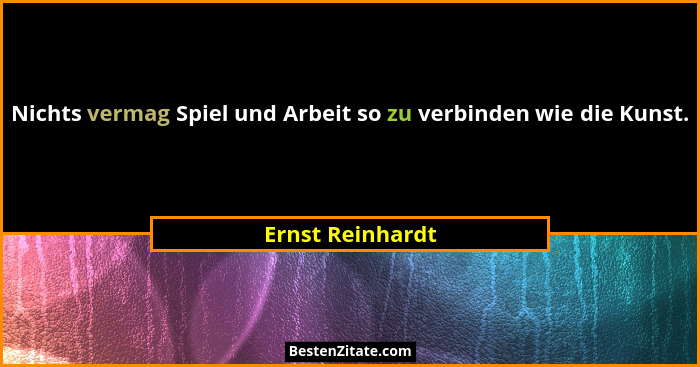 Nichts vermag Spiel und Arbeit so zu verbinden wie die Kunst.... - Ernst Reinhardt