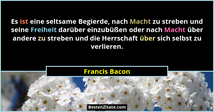 Es ist eine seltsame Begierde, nach Macht zu streben und seine Freiheit darüber einzubüßen oder nach Macht über andere zu streben und... - Francis Bacon