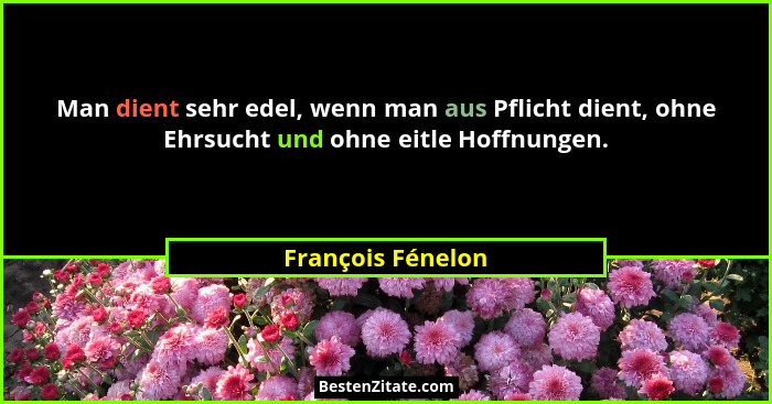 Man dient sehr edel, wenn man aus Pflicht dient, ohne Ehrsucht und ohne eitle Hoffnungen.... - François Fénelon