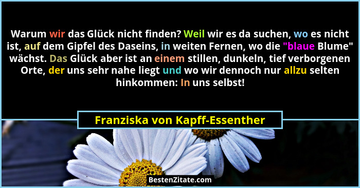 Warum wir das Glück nicht finden? Weil wir es da suchen, wo es nicht ist, auf dem Gipfel des Daseins, in weiten Fernen... - Franziska von Kapff-Essenther