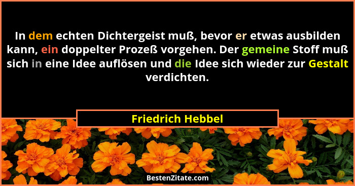 In dem echten Dichtergeist muß, bevor er etwas ausbilden kann, ein doppelter Prozeß vorgehen. Der gemeine Stoff muß sich in eine Id... - Friedrich Hebbel