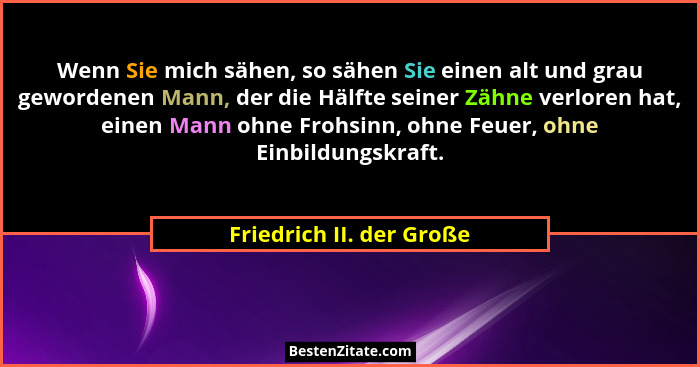 Wenn Sie mich sähen, so sähen Sie einen alt und grau gewordenen Mann, der die Hälfte seiner Zähne verloren hat, einen Mann o... - Friedrich II. der Große