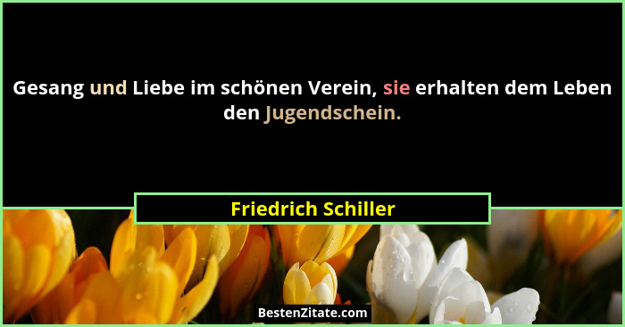 Gesang und Liebe im schönen Verein, sie erhalten dem Leben den Jugendschein.... - Friedrich Schiller