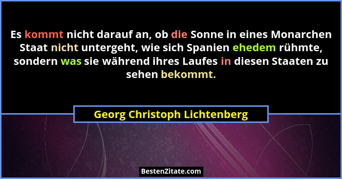 Es kommt nicht darauf an, ob die Sonne in eines Monarchen Staat nicht untergeht, wie sich Spanien ehedem rühmte, sondern... - Georg Christoph Lichtenberg