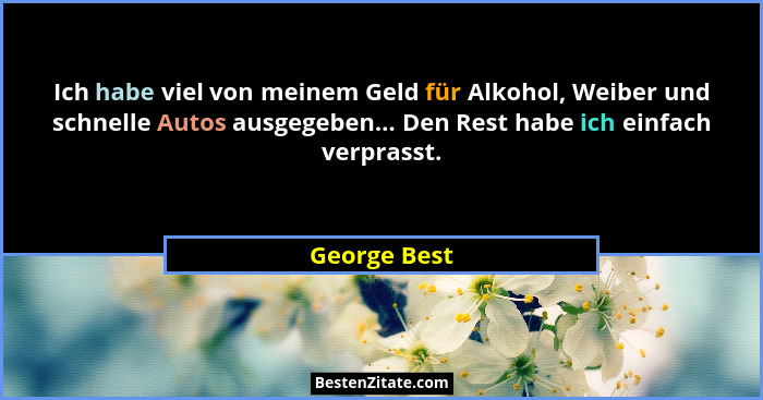 Ich habe viel von meinem Geld für Alkohol, Weiber und schnelle Autos ausgegeben... Den Rest habe ich einfach verprasst.... - George Best