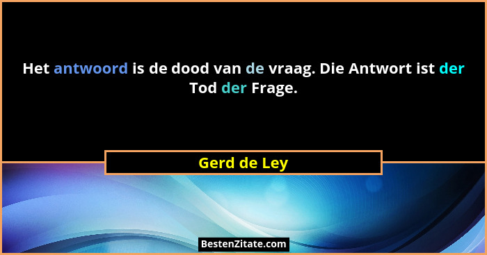 Het antwoord is de dood van de vraag. Die Antwort ist der Tod der Frage.... - Gerd de Ley