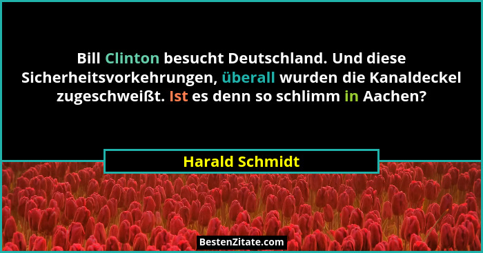 Bill Clinton besucht Deutschland. Und diese Sicherheitsvorkehrungen, überall wurden die Kanaldeckel zugeschweißt. Ist es denn so schl... - Harald Schmidt