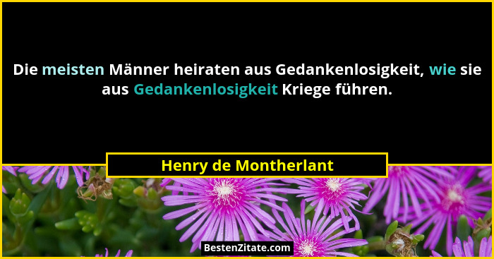 Die meisten Männer heiraten aus Gedankenlosigkeit, wie sie aus Gedankenlosigkeit Kriege führen.... - Henry de Montherlant