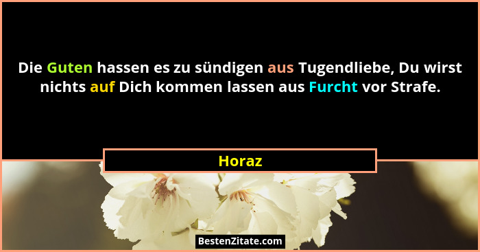 Die Guten hassen es zu sündigen aus Tugendliebe, Du wirst nichts auf Dich kommen lassen aus Furcht vor Strafe.... - Horaz
