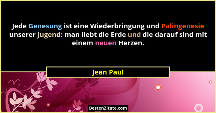 Jede Genesung ist eine Wiederbringung und Palingenesie unserer Jugend: man liebt die Erde und die darauf sind mit einem neuen Herzen.... - Jean Paul