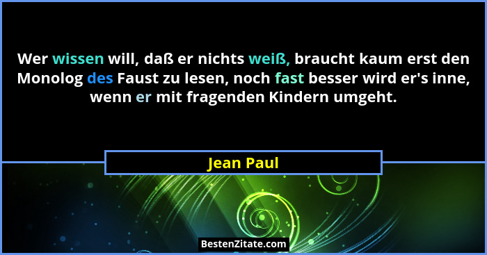 Wer wissen will, daß er nichts weiß, braucht kaum erst den Monolog des Faust zu lesen, noch fast besser wird er's inne, wenn er mit fr... - Jean Paul