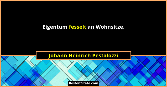 Eigentum fesselt an Wohnsitze.... - Johann Heinrich Pestalozzi