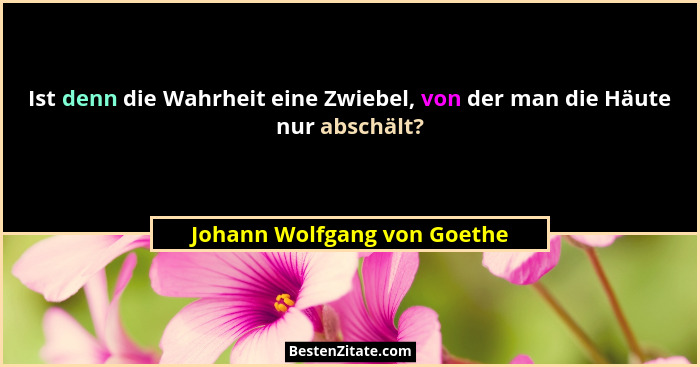 Ist denn die Wahrheit eine Zwiebel, von der man die Häute nur abschält?... - Johann Wolfgang von Goethe