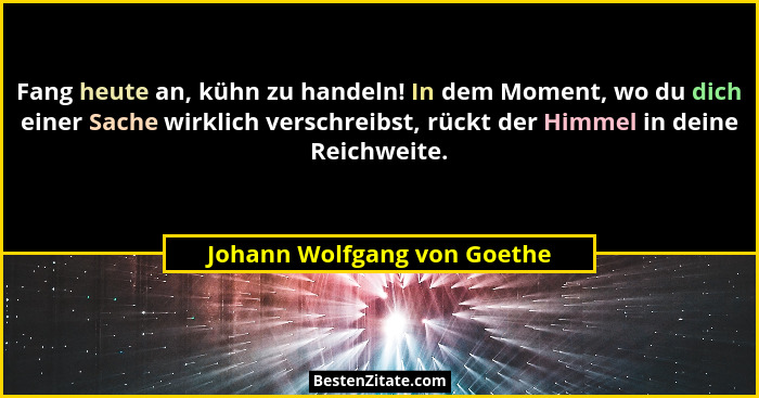 Fang heute an, kühn zu handeln! In dem Moment, wo du dich einer Sache wirklich verschreibst, rückt der Himmel in deine Re... - Johann Wolfgang von Goethe
