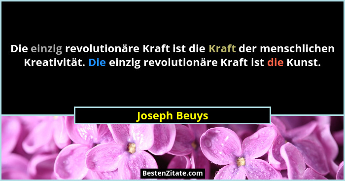 Die einzig revolutionäre Kraft ist die Kraft der menschlichen Kreativität. Die einzig revolutionäre Kraft ist die Kunst.... - Joseph Beuys