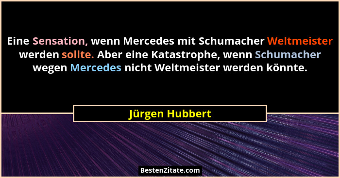 Eine Sensation, wenn Mercedes mit Schumacher Weltmeister werden sollte. Aber eine Katastrophe, wenn Schumacher wegen Mercedes nicht W... - Jürgen Hubbert