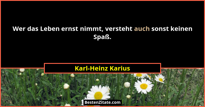 Wer das Leben ernst nimmt, versteht auch sonst keinen Spaß.... - Karl-Heinz Karius