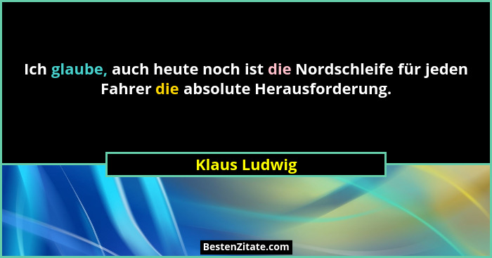 Ich glaube, auch heute noch ist die Nordschleife für jeden Fahrer die absolute Herausforderung.... - Klaus Ludwig