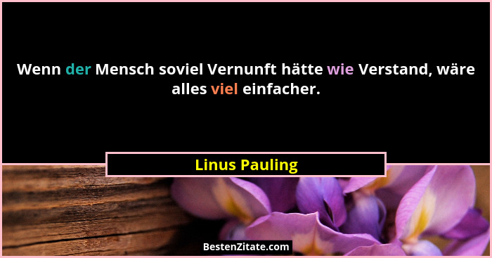 Wenn der Mensch soviel Vernunft hätte wie Verstand, wäre alles viel einfacher.... - Linus Pauling