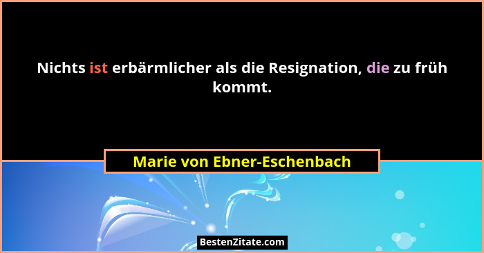 Nichts ist erbärmlicher als die Resignation, die zu früh kommt.... - Marie von Ebner-Eschenbach