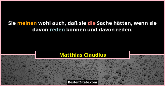 Sie meinen wohl auch, daß sie die Sache hätten, wenn sie davon reden können und davon reden.... - Matthias Claudius