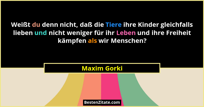 Weißt du denn nicht, daß die Tiere ihre Kinder gleichfalls lieben und nicht weniger für ihr Leben und ihre Freiheit kämpfen als wir Mens... - Maxim Gorki