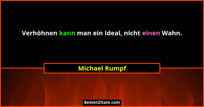 Verhöhnen kann man ein Ideal, nicht einen Wahn.... - Michael Rumpf