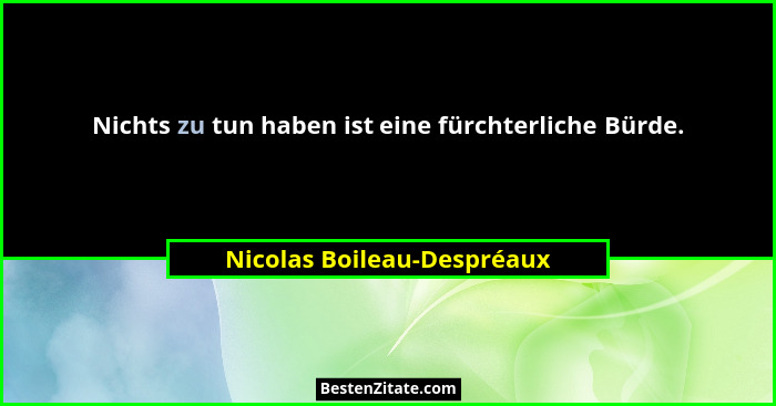 Nichts zu tun haben ist eine fürchterliche Bürde.... - Nicolas Boileau-Despréaux