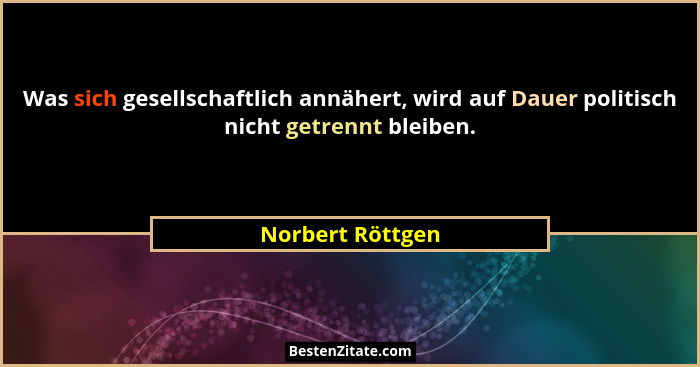 Was sich gesellschaftlich annähert, wird auf Dauer politisch nicht getrennt bleiben.... - Norbert Röttgen