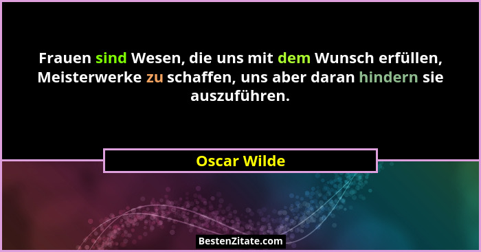 Frauen sind Wesen, die uns mit dem Wunsch erfüllen, Meisterwerke zu schaffen, uns aber daran hindern sie auszuführen.... - Oscar Wilde