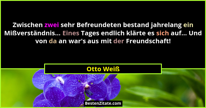 Zwischen zwei sehr Befreundeten bestand jahrelang ein Mißverständnis... Eines Tages endlich klärte es sich auf... Und von da an war's... - Otto Weiß