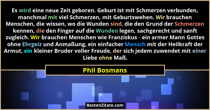 Es wird eine neue Zeit geboren. Geburt ist mit Schmerzen verbunden, manchmal mit viel Schmerzen, mit Geburtswehen. Wir brauchen Mensche... - Phil Bosmans