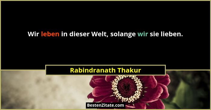Wir leben in dieser Welt, solange wir sie lieben.... - Rabindranath Thakur