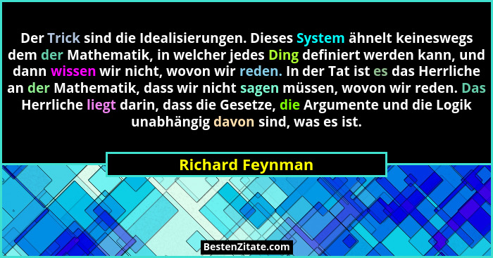 Der Trick sind die Idealisierungen. Dieses System ähnelt keineswegs dem der Mathematik, in welcher jedes Ding definiert werden kann,... - Richard Feynman
