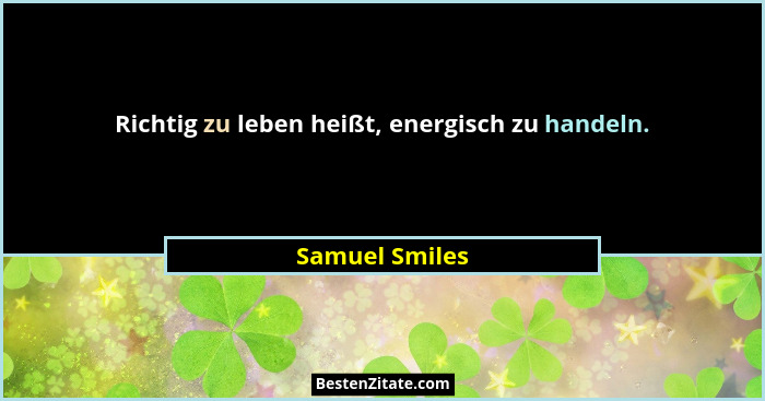 Richtig zu leben heißt, energisch zu handeln.... - Samuel Smiles