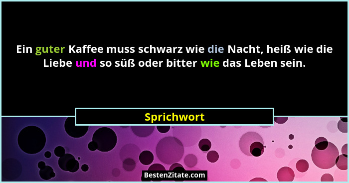 Ein guter Kaffee muss schwarz wie die Nacht, heiß wie die Liebe und so süß oder bitter wie das Leben sein.... - Sprichwort