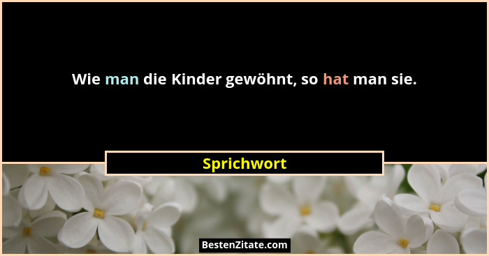 Wie man die Kinder gewöhnt, so hat man sie.... - Sprichwort