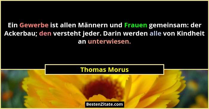 Ein Gewerbe ist allen Männern und Frauen gemeinsam: der Ackerbau; den versteht jeder. Darin werden alle von Kindheit an unterwiesen.... - Thomas Morus