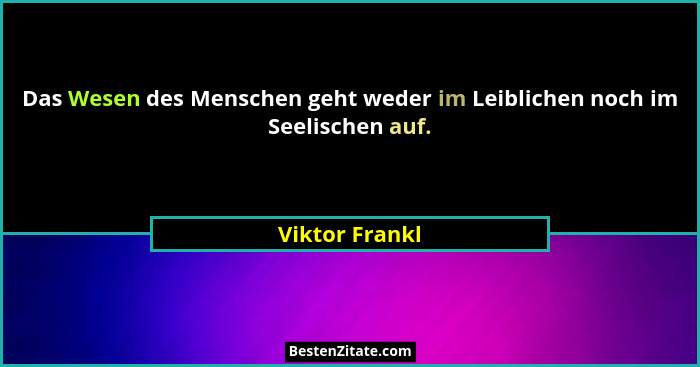 Das Wesen des Menschen geht weder im Leiblichen noch im Seelischen auf.... - Viktor Frankl