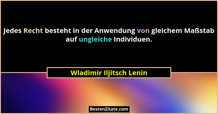 Jedes Recht besteht in der Anwendung von gleichem Maßstab auf ungleiche Individuen.... - Wladimir Iljitsch Lenin
