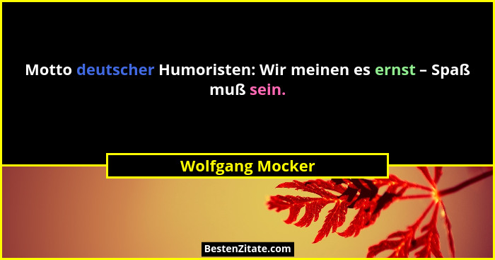 Motto deutscher Humoristen: Wir meinen es ernst – Spaß muß sein.... - Wolfgang Mocker