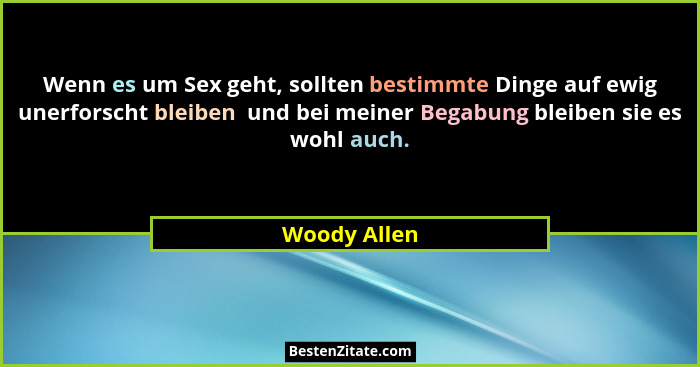 Wenn es um Sex geht, sollten bestimmte Dinge auf ewig unerforscht bleiben  und bei meiner Begabung bleiben sie es wohl auch.... - Woody Allen