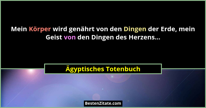 Mein Körper wird genährt von den Dingen der Erde, mein Geist von den Dingen des Herzens...... - Ägyptisches Totenbuch