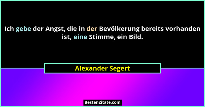 Ich gebe der Angst, die in der Bevölkerung bereits vorhanden ist, eine Stimme, ein Bild.... - Alexander Segert